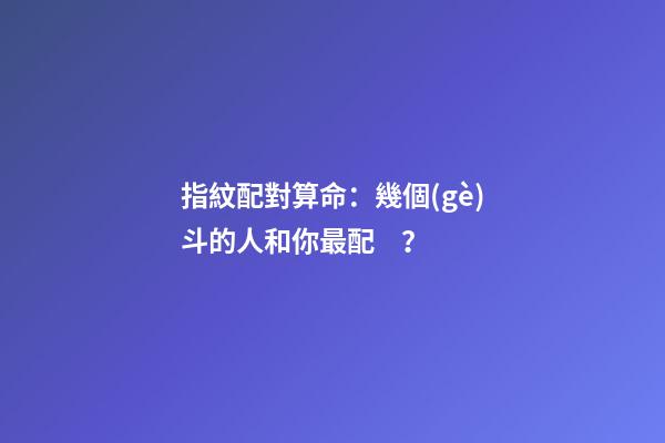 指紋配對算命：幾個(gè)斗的人和你最配？